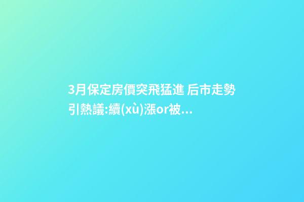 3月保定房價突飛猛進 后市走勢引熱議:續(xù)漲or被腰斬？